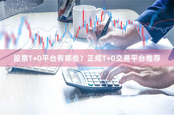 股票T+0平台有哪些？正规T+0交易平台推荐