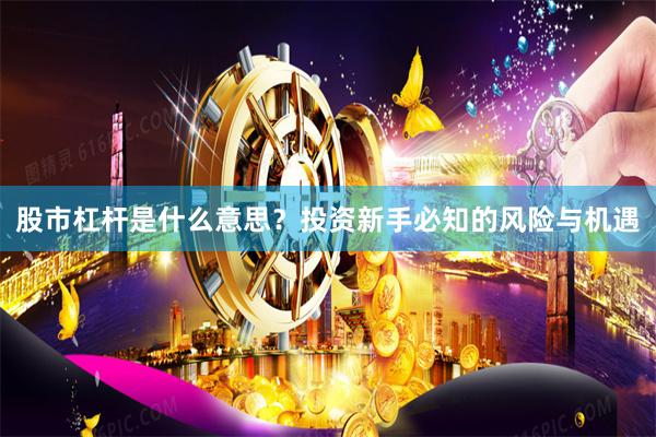 股市杠杆是什么意思？投资新手必知的风险与机遇