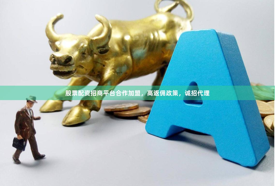 股票配资招商平台合作加盟，高返佣政策，诚招代理