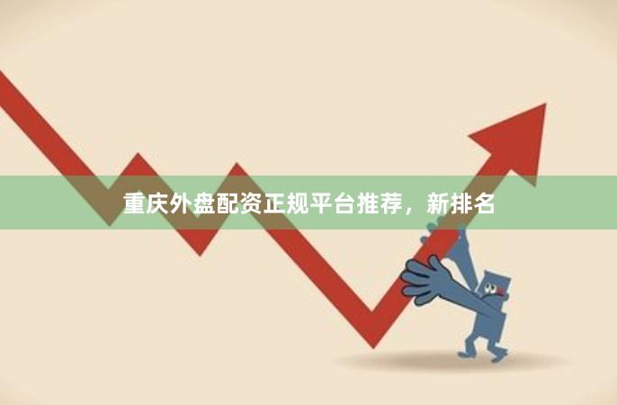 重庆外盘配资正规平台推荐，新排名