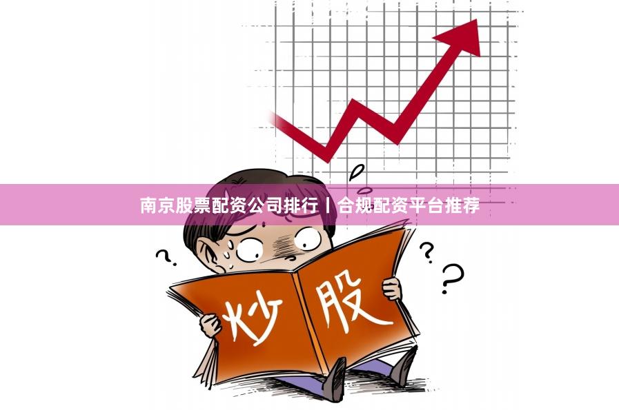 南京股票配资公司排行丨合规配资平台推荐