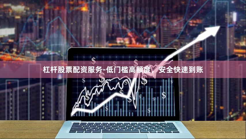 杠杆股票配资服务-低门槛高额度,安全快速到账