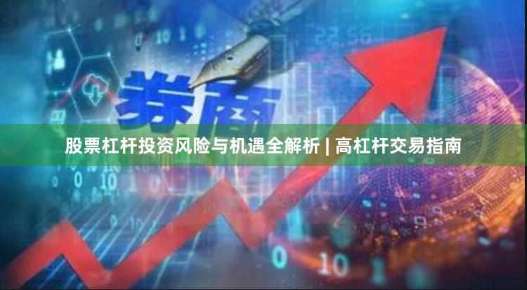 股票杠杆投资风险与机遇全解析 | 高杠杆交易指南