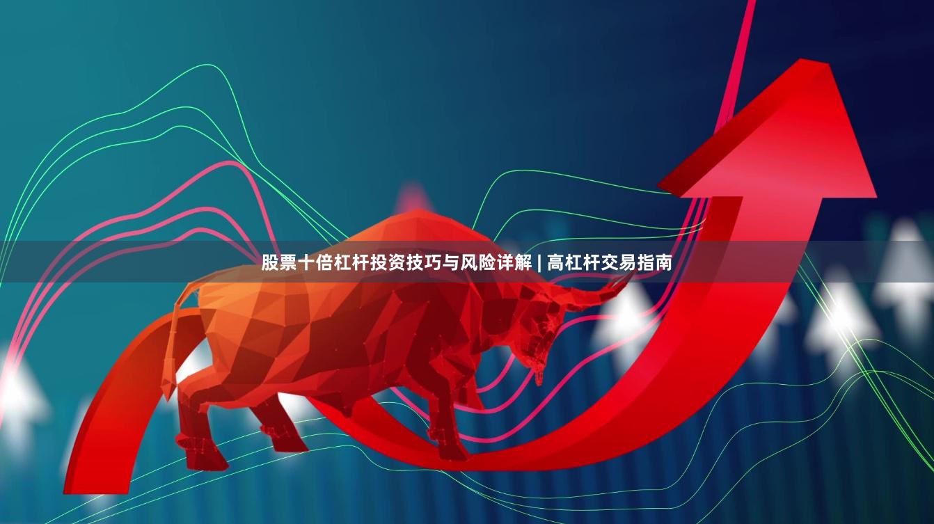 股票十倍杠杆投资技巧与风险详解 | 高杠杆交易指南
