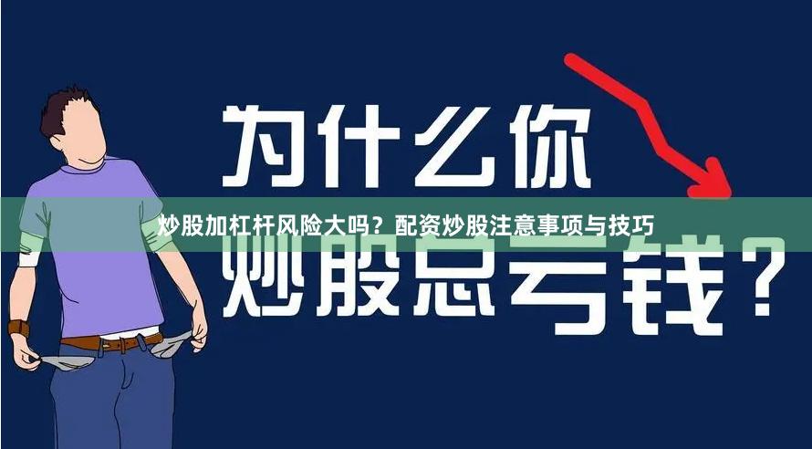 炒股加杠杆风险大吗？配资炒股注意事项与技巧