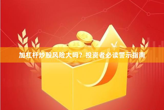 加杠杆炒股风险大吗？投资者必读警示指南