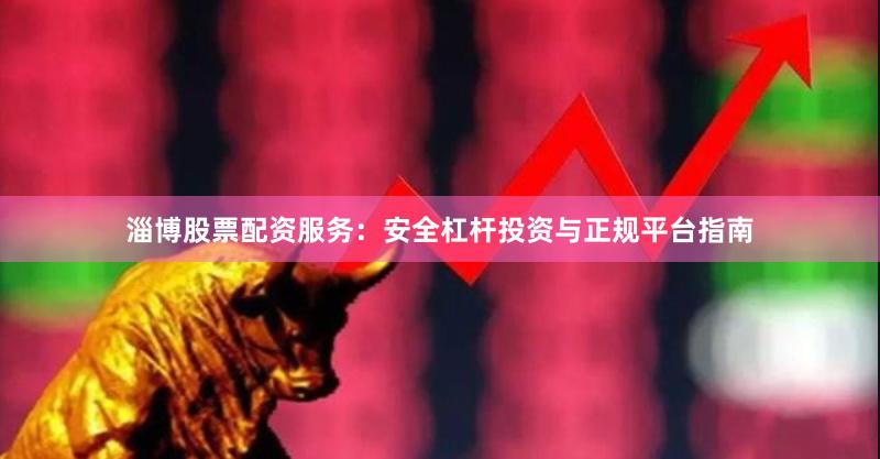 淄博股票配资服务：安全杠杆投资与正规平台指南
