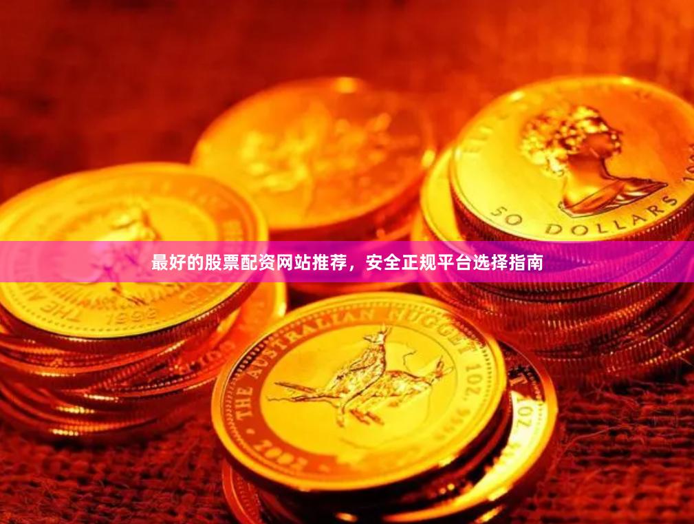 最好的股票配资网站推荐，安全正规平台选择指南