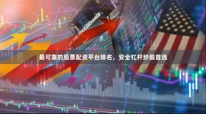 最可靠的股票配资平台排名，安全杠杆炒股首选