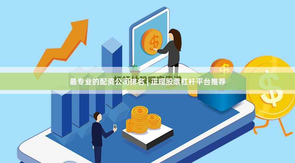 最专业的配资公司排名 | 正规股票杠杆平台推荐