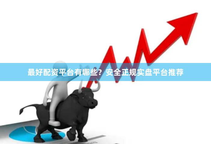 最好配资平台有哪些？安全正规实盘平台推荐