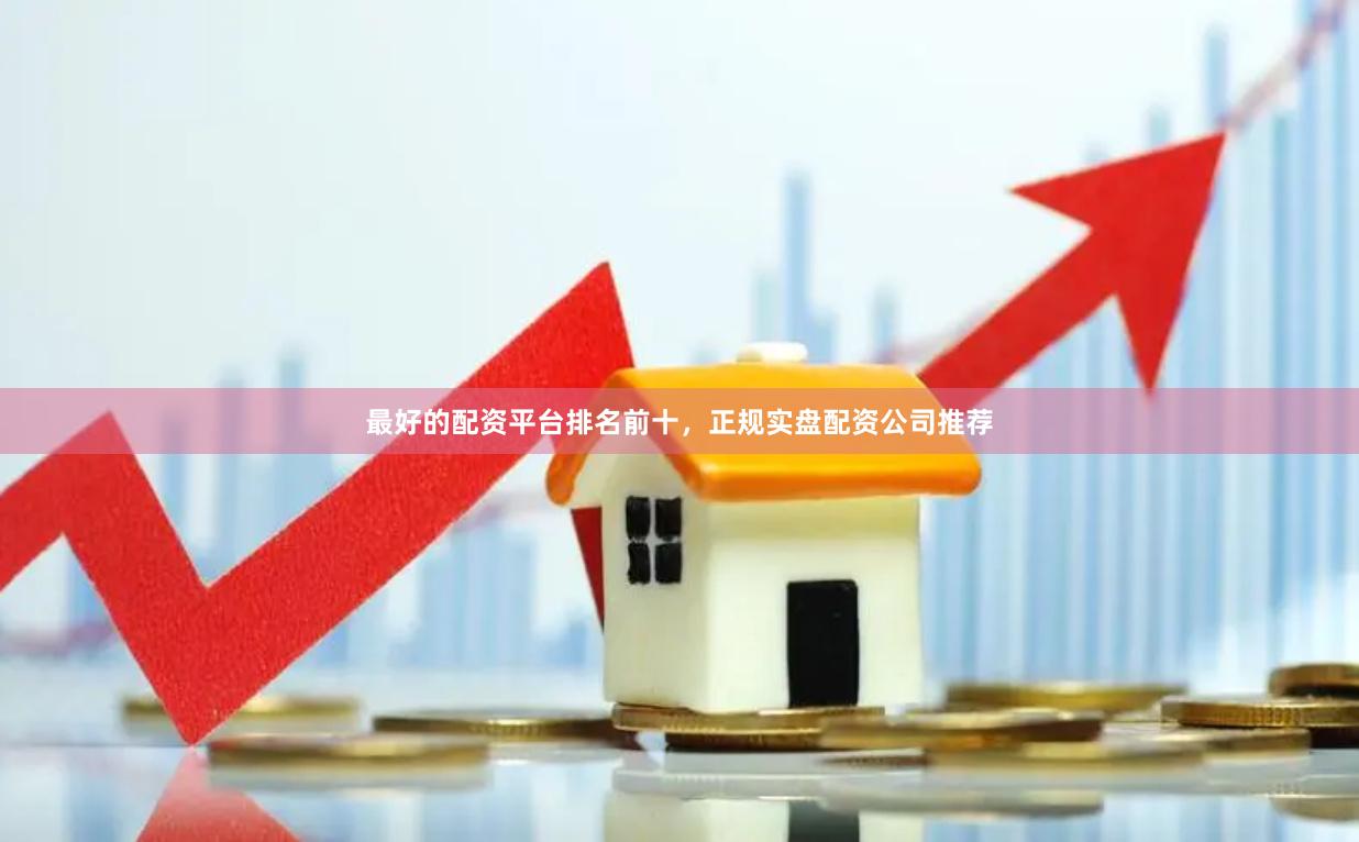 最好的配资平台排名前十，正规实盘配资公司推荐