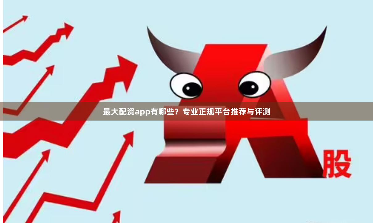 最大配资app有哪些？专业正规平台推荐与评测