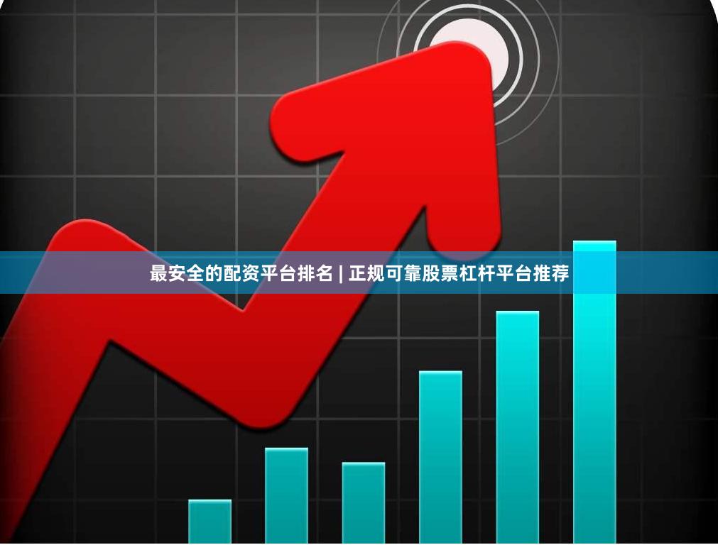 最安全的配资平台排名 | 正规可靠股票杠杆平台推荐