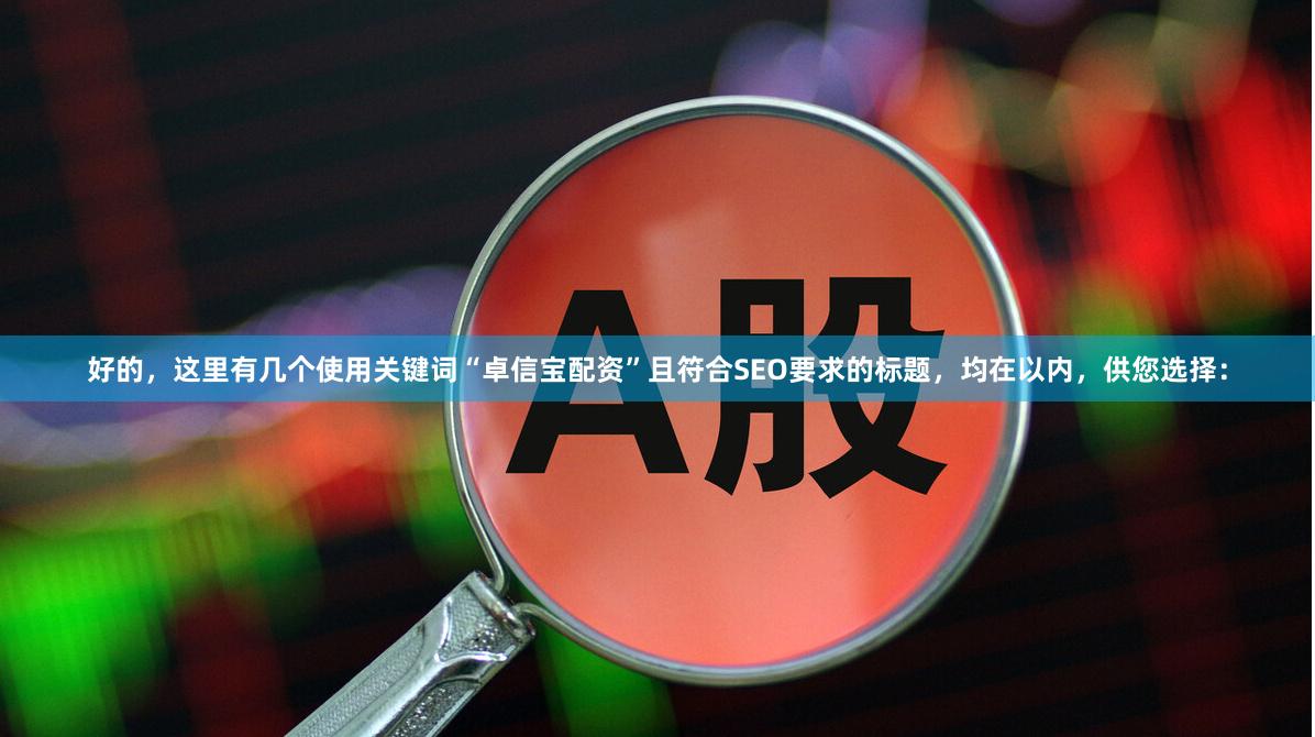 好的，这里有几个使用关键词“卓信宝配资”且符合SEO要求的标题，均在以内，供您选择：