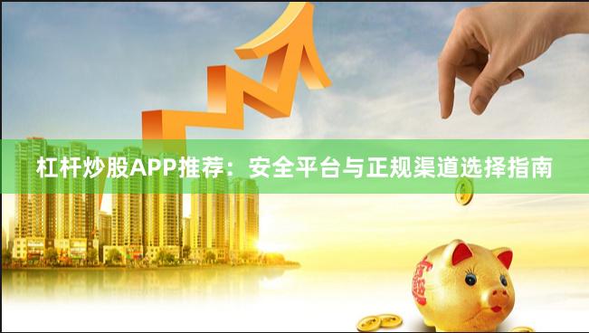 杠杆炒股APP推荐：安全平台与正规渠道选择指南