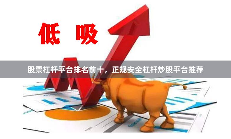 股票杠杆平台排名前十，正规安全杠杆炒股平台推荐