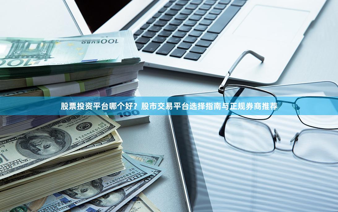 股票投资平台哪个好?股市交易平台选择指南与正规券商推荐