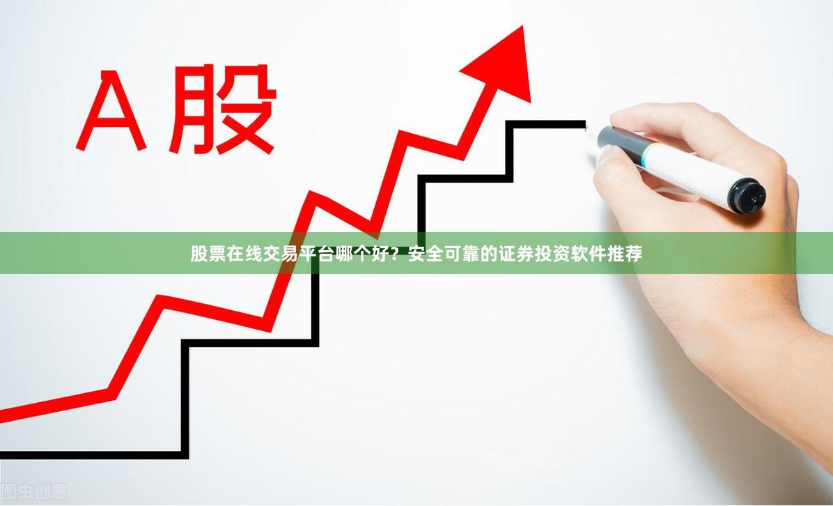 股票在线交易平台哪个好?安全可靠的证券投资软件推荐