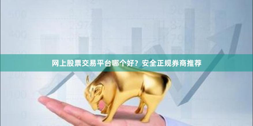 网上股票交易平台哪个好？安全正规券商推荐