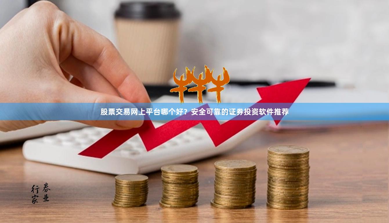 股票交易网上平台哪个好？安全可靠的证券投资软件推荐