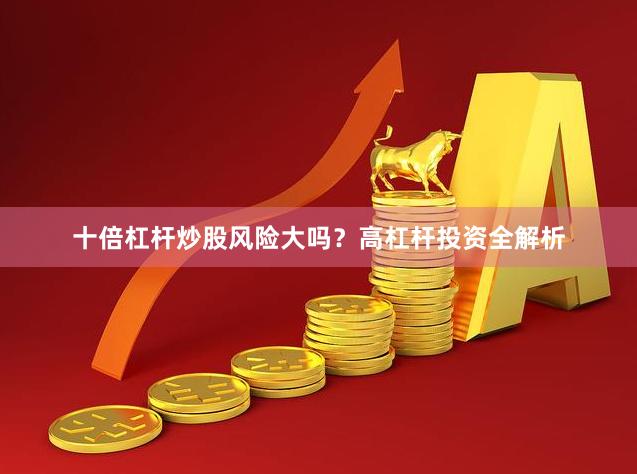 十倍杠杆炒股风险大吗?高杠杆投资全解析