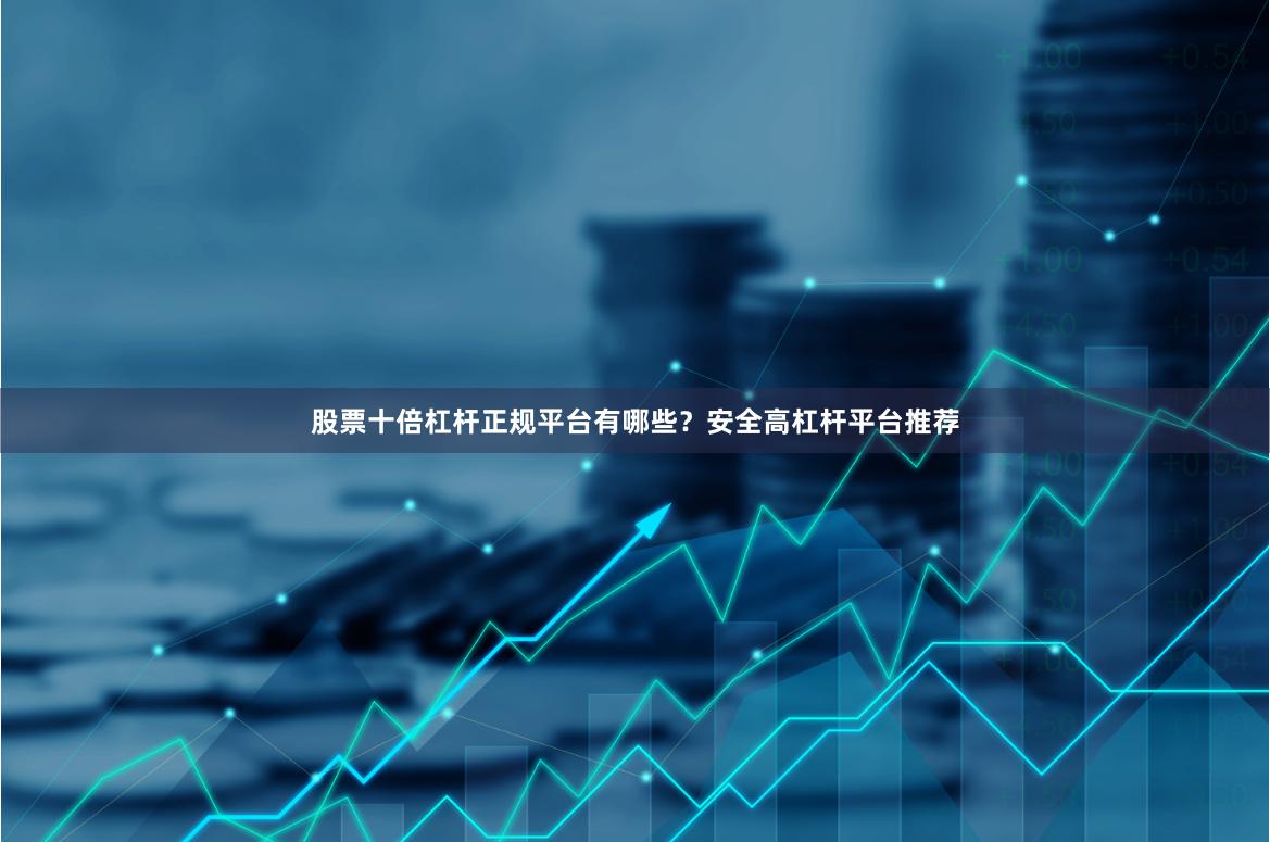 股票十倍杠杆正规平台有哪些？安全高杠杆平台推荐