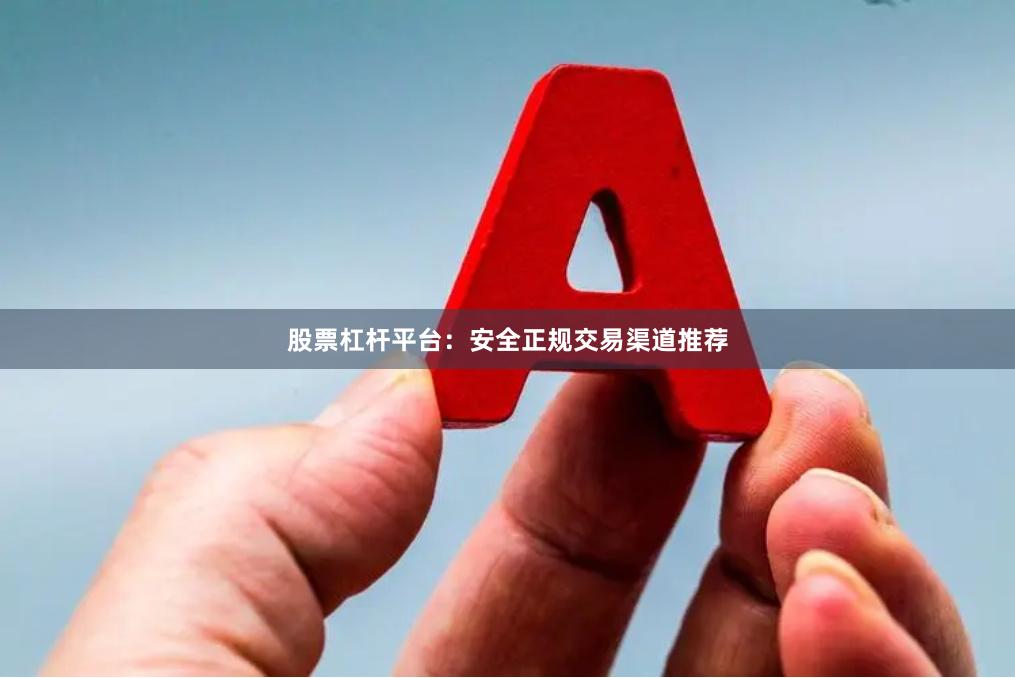 股票杠杆平台：安全正规交易渠道推荐