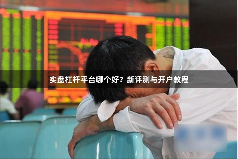 实盘杠杆平台哪个好？新评测与开户教程