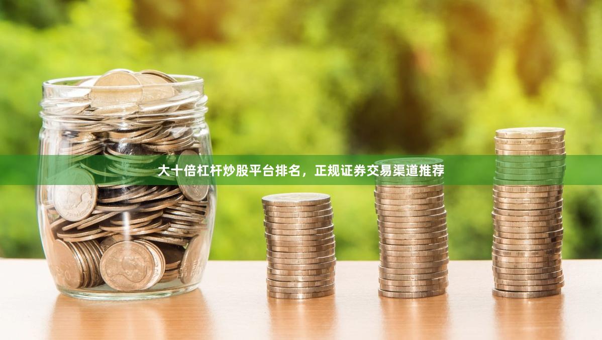 大十倍杠杆炒股平台排名，正规证券交易渠道推荐