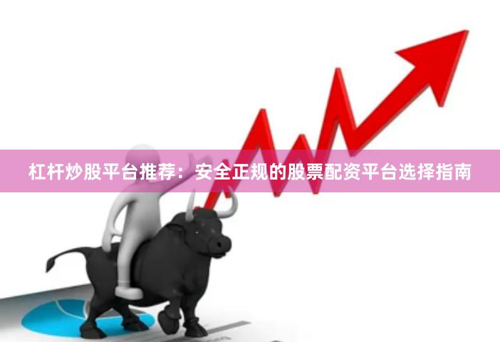 杠杆炒股平台推荐：安全正规的股票配资平台选择指南