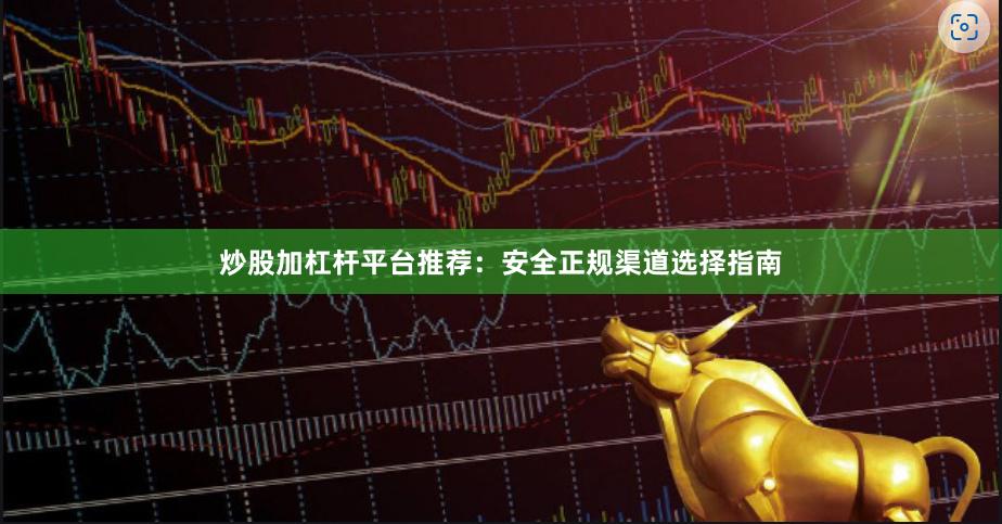炒股加杠杆平台推荐：安全正规渠道选择指南