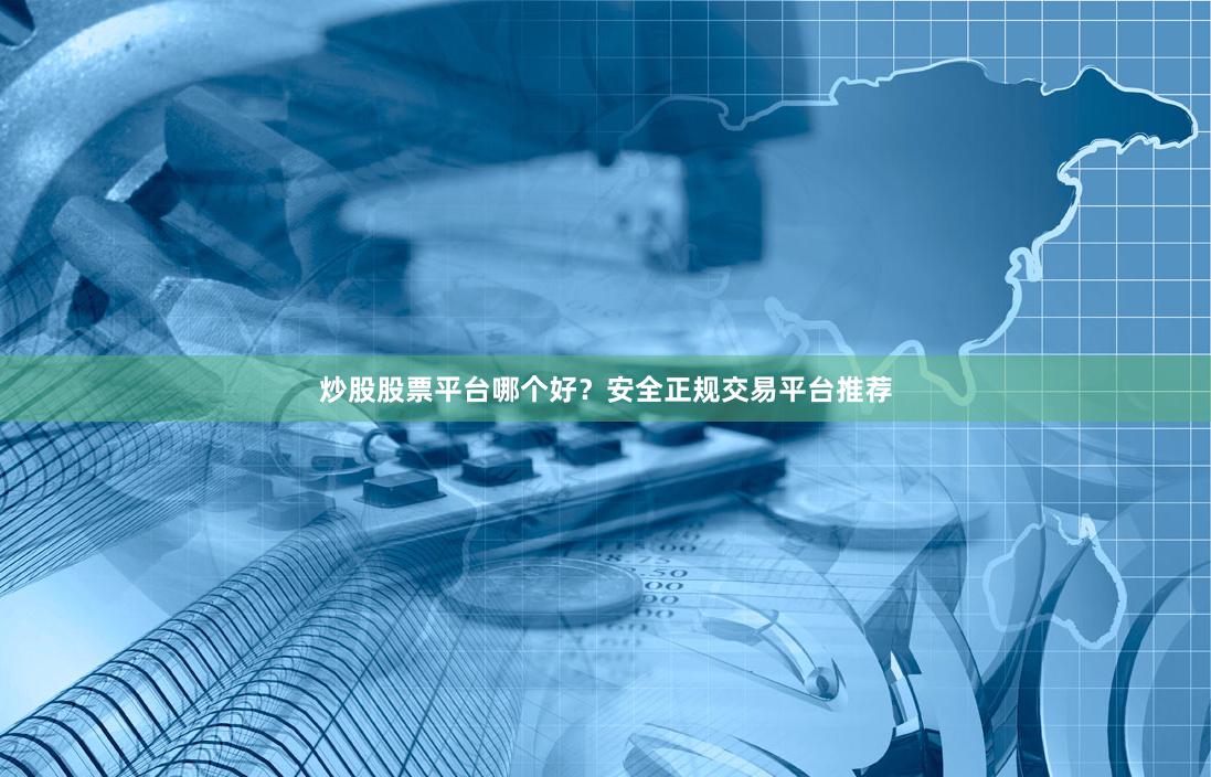 炒股股票平台哪个好?安全正规交易平台推荐