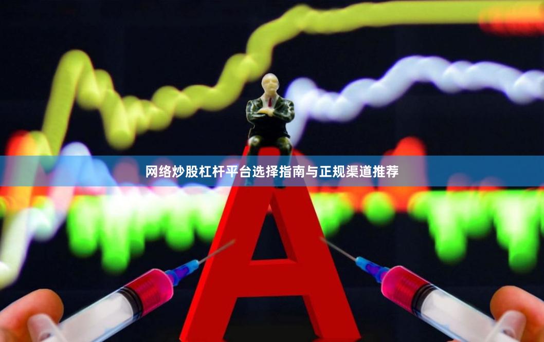 网络炒股杠杆平台选择指南与正规渠道推荐