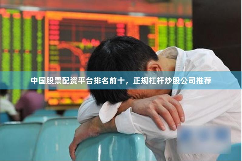 中国股票配资平台排名前十，正规杠杆炒股公司推荐