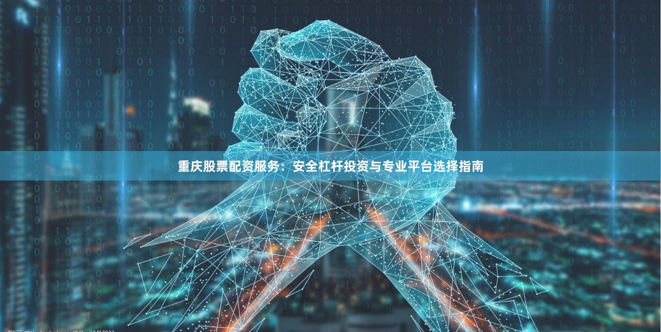 重庆股票配资服务：安全杠杆投资与专业平台选择指南
