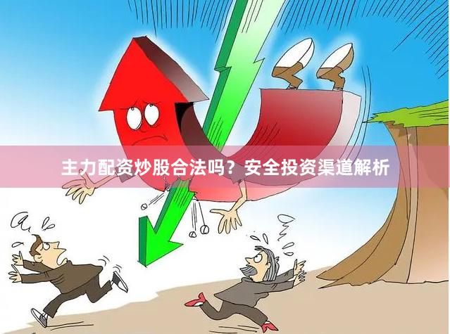 主力配资炒股合法吗？安全投资渠道解析
