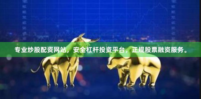 专业炒股配资网站，安全杠杆投资平台，正规股票融资服务。