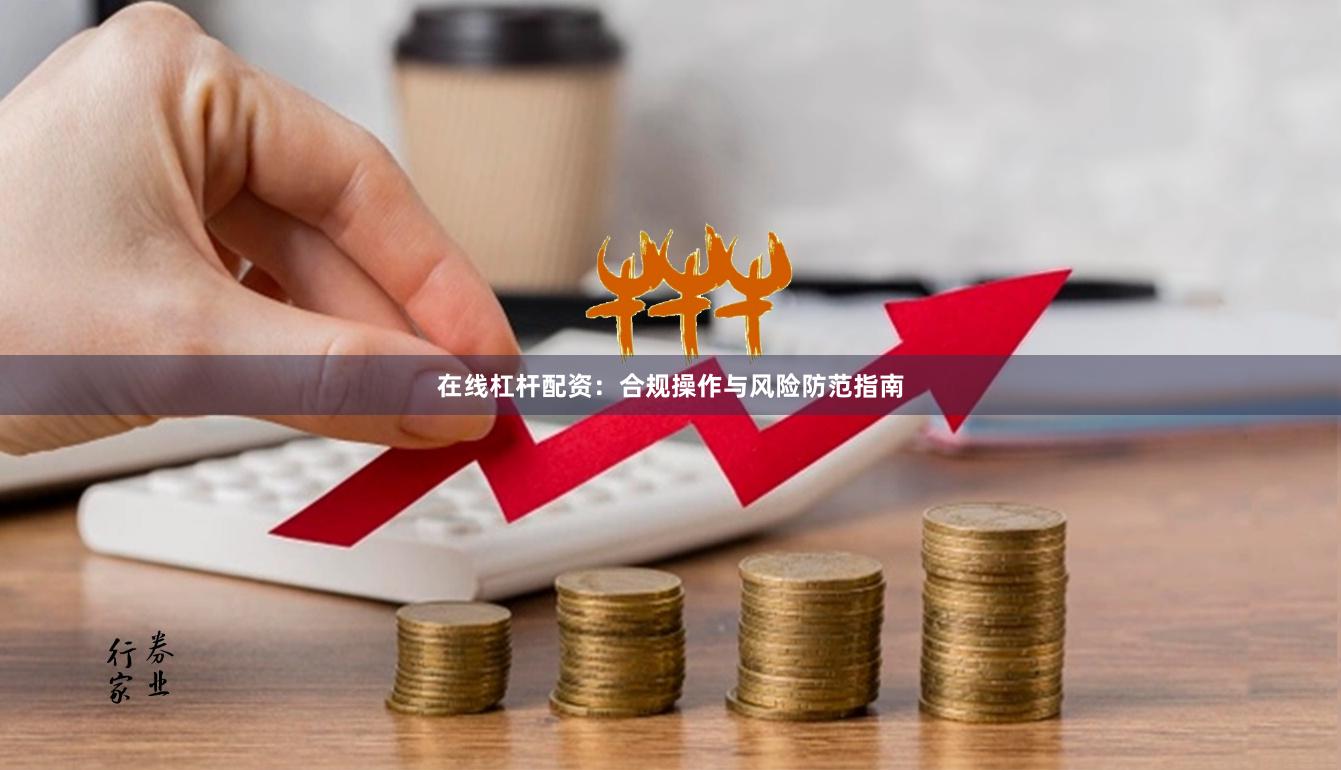 在线杠杆配资：合规操作与风险防范指南