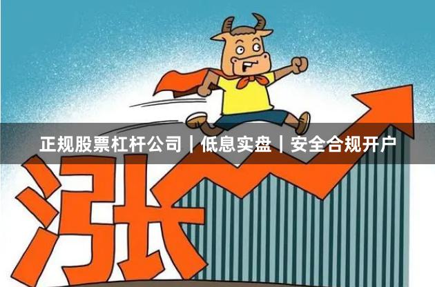 正规股票杠杆公司｜低息实盘｜安全合规开户