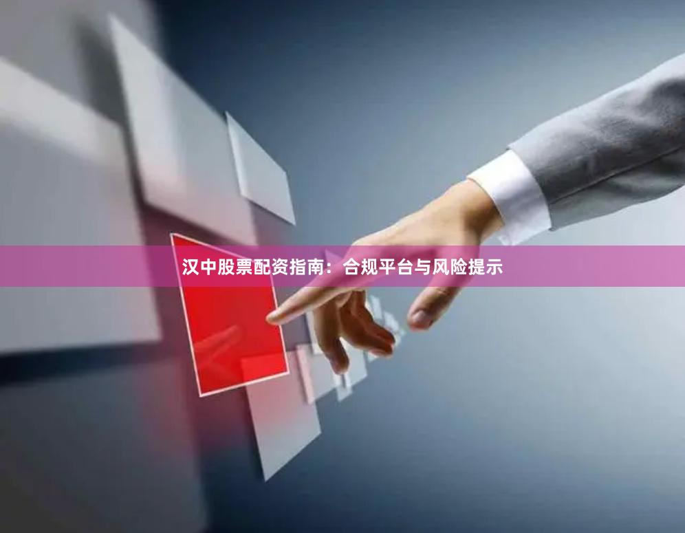 汉中股票配资指南：合规平台与风险提示