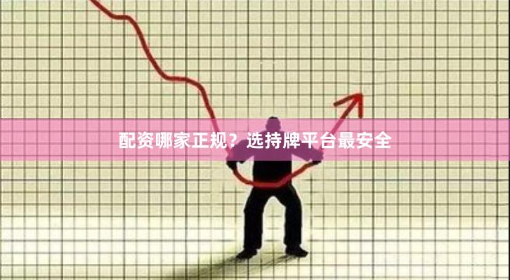 配资哪家正规？选持牌平台最安全