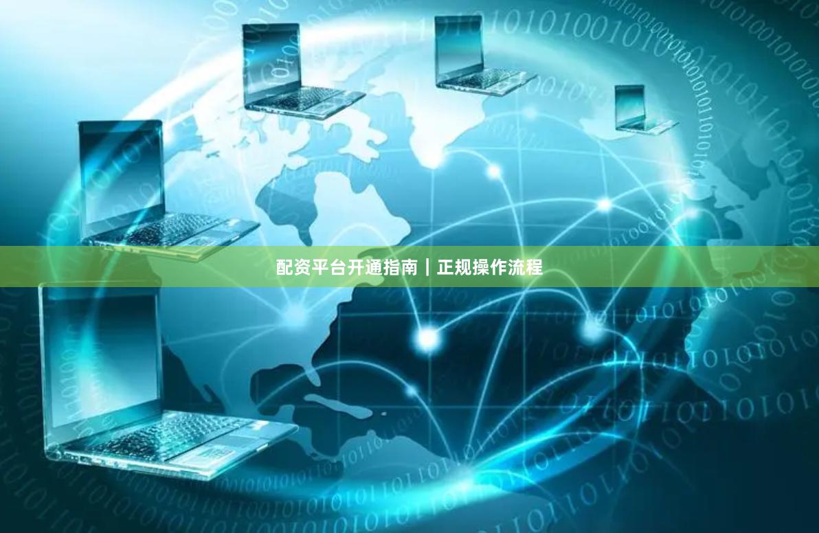配资平台开通指南｜正规操作流程