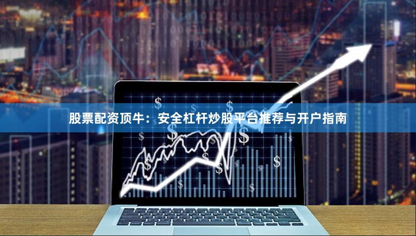 股票配资顶牛：安全杠杆炒股平台推荐与开户指南