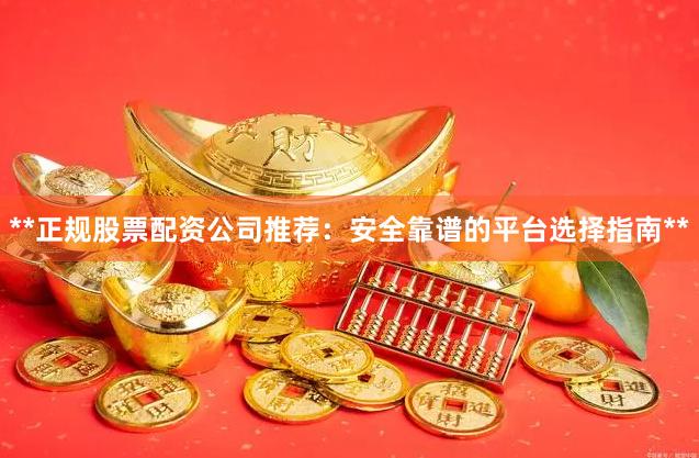 **正规股票配资公司推荐：安全靠谱的平台选择指南**