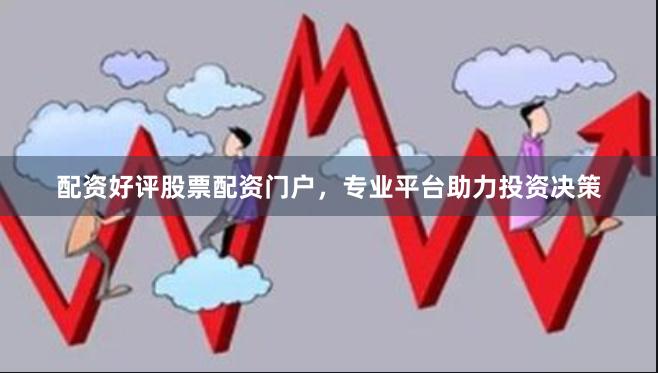 配资好评股票配资门户，专业平台助力投资决策