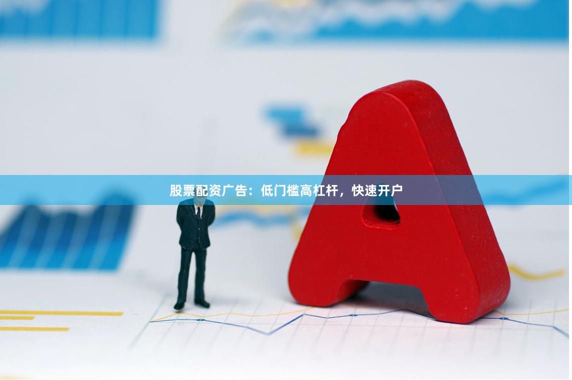 股票配资广告：低门槛高杠杆，快速开户