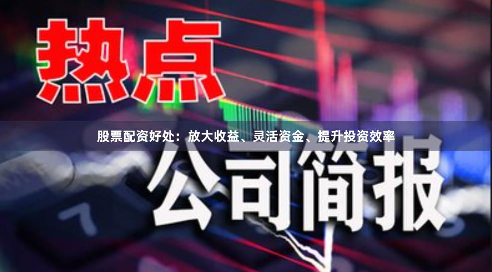 股票配资好处：放大收益、灵活资金、提升投资效率