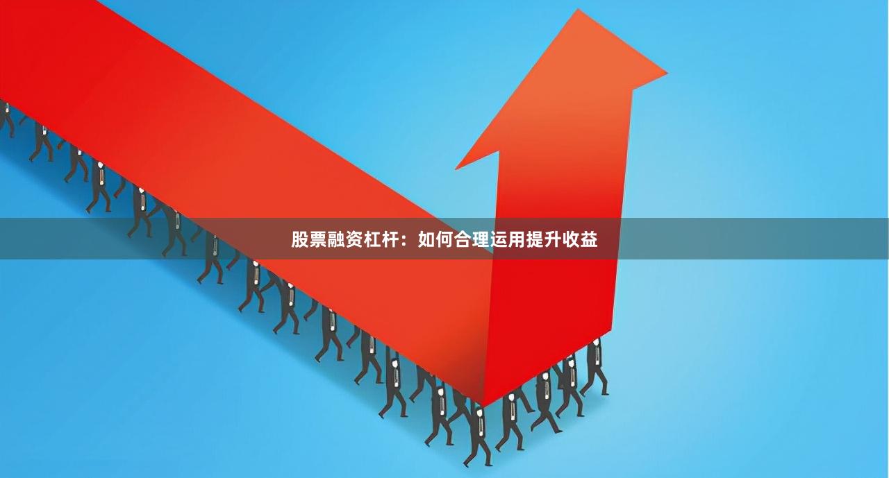 股票融资杠杆：如何合理运用提升收益