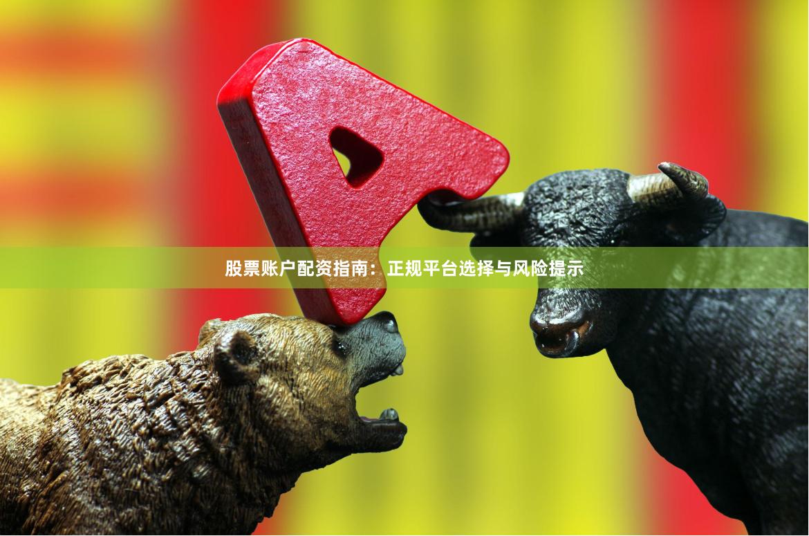 股票账户配资指南：正规平台选择与风险提示